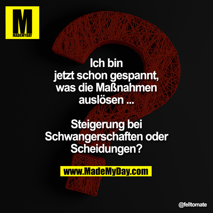 Ich bin jetzt schon gespannt, was die Maßnahmen auslösen ...<br />
Steigerung bei Schwangerschaften oder Scheidungen?