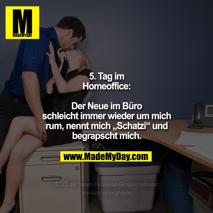 5. Tag im Homeoffice:<br />
Der Neue im Büro schleicht immer wieder um mich rum, nennt mich „Schatzi“ und begrapscht mich.