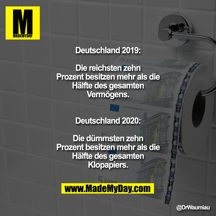 Deutschland 2019:<br />
Die reichsten zehn Prozent besitzen mehr als die Hälfte des gesamten Vermögens.<br />
<br />
Deutschland 2020:<br />
Die dümmsten zehn Prozent besitzen mehr als die Hälfte des gesamten Klopapiers.