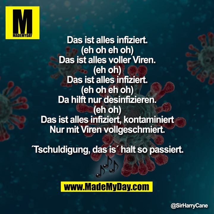 Das ist alles infiziert (eh oh eh oh)<br />
Das ist alles voller Viren (eh oh)<br />
Das ist alles infiziert (eh oh eh oh)<br />
Da hilft nur desinfizieren (eh oh)<br />
Das ist alles infiziert, kontaminiert<br />
Nur mit Viren vollgeschmiert.<br />
´Tschuldigung, das is´ halt so passiert.