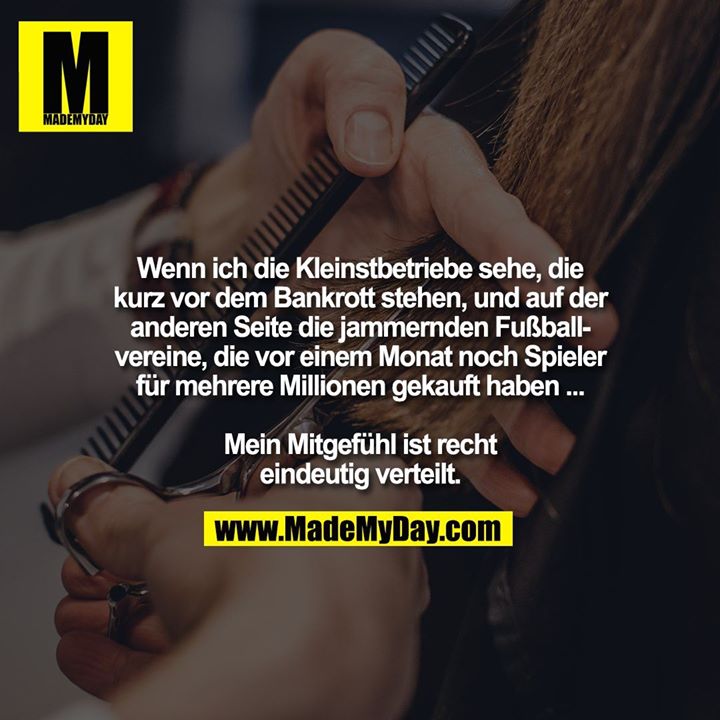 Wenn ich die Kleinstbetriebe sehe, die kurz vor dem Bankrott stehen, und auf der<br />
anderen Seite die jammernden Fußballvereine, die vor einem Monat noch Spieler für mehrere Millionen gekauft haben ...<br />
<br />
Mein Mitgefühl ist recht<br />
eindeutig verteilt.