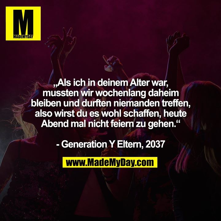 „Als ich in deinem Alter war, mussten wir wochenlang daheim bleiben und durften niemanden treffen, also wirst du es wohl schaffen, heute Abend mal nicht feiern zu gehen.“<br />
- Generation Y Eltern, 2037