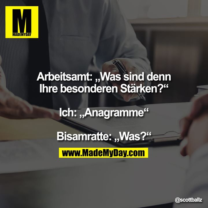 Arbeitsamt: „Was sind denn<br />
Ihre besonderen Stärken?“<br />
<br />
Ich: „Anagramme“<br />
<br />
Bisamratte: „Was?“