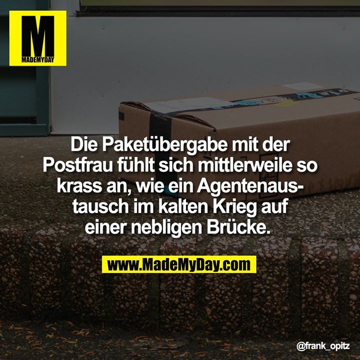 Die Paketübergabe mit der<br />
Postfrau fühlt sich mittlerweile so krass an, wie ein Agentenaustausch im kalten Krieg auf einer nebligen Brücke.