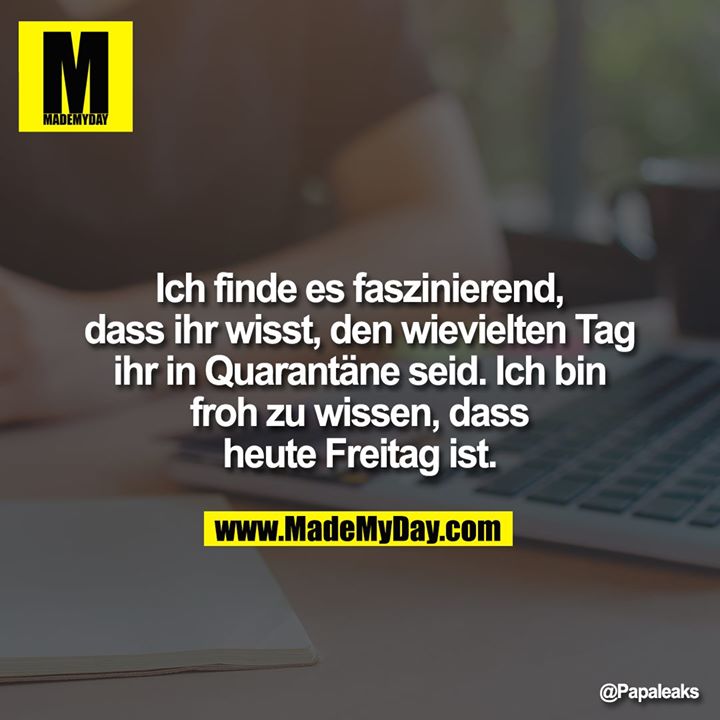 Ich finde es faszinierend, dass ihr wisst, den wievielten Tag ihr in Quarantäne seid. Ich bin froh zu wissen, dass heute Freitag ist.