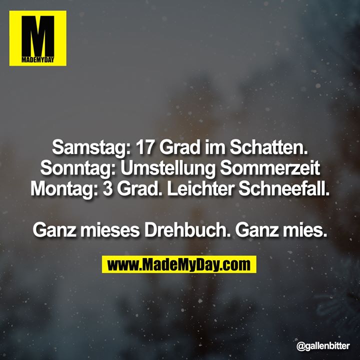Samstag: 17 Grad im Schatten.<br />
Sonntag: Umstellung Sommerzeit<br />
Montag: 3 Grad. Leichter Schneefall.<br />
<br />
Ganz mieses Drehbuch. Ganz mies.