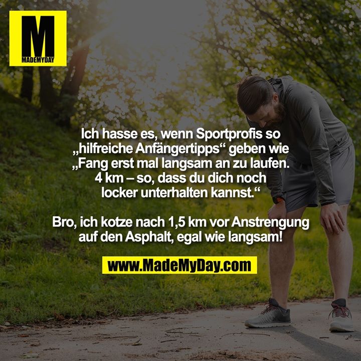 Ich hasse es, wenn Sportprofis so „hilfreiche Anfängertipps“ geben wie „Fang erst mal langsam an zu laufen. 4 km – so, dass du dich noch locker<br />
unterhalten kannst.“<br />
<br />
Bro, ich kotze nach 1,5 km vor Anstrengung auf den Asphalt, egal wie langsam!