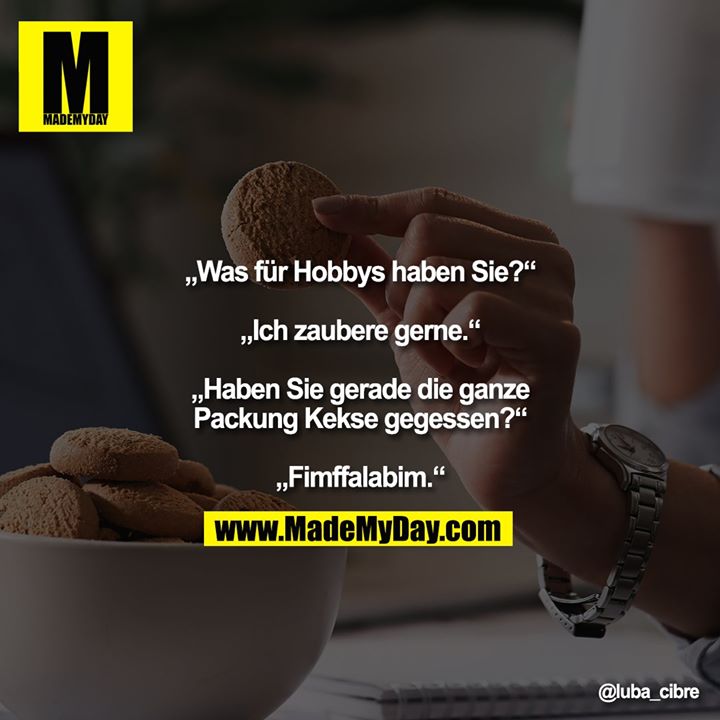"„Was für Hobbys haben Sie?“<br />
<br />
„Ich zaubere gerne.“<br />
<br />
„Haben Sie gerade die ganze Packung Kekse gegessen?“<br />
<br />
„Fimffalabim.“"