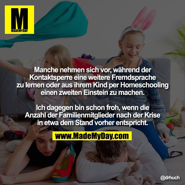 Manche nehmen sich vor, während der Kontaktsperre eine weitere Fremdsprache zu lernen oder aus ihrem Kind per Homeschooling einen zweiten Einstein zu machen.<br />
<br />
Ich dagegen bin schon froh, wenn die Anzahl der Familienmitglieder nach der Krise in etwa dem Stand vorher entspricht.