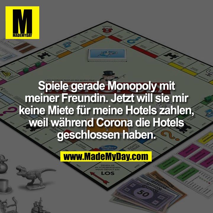 Spiele gerade Monopoly mit<br />
meiner Freundin. Jetzt will sie mir keine Miete für meine Hotels zahlen, weil während Corona die Hotels geschlossen haben.