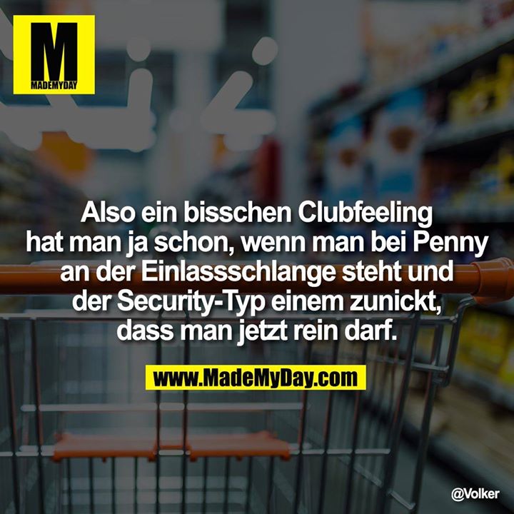 Also ein bisschen<br />
Clubfeeling hat man ja<br />
schon, wenn man bei Penny<br />
an der Einlassschlange<br />
steht und der Security-Typ<br />
einem zunickt, dass man<br />
jetzt rein darf.