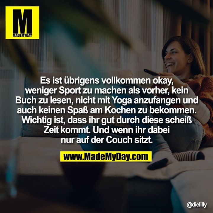 Es ist übrigens vollkommen okay, weniger Sport zu machen als vorher, kein Buch zu lesen, nicht mit Yoga anzufangen und auch keinen Spaß am Kochen zu bekommen. Wichtig ist, dass ihr gut durch diese scheiß Zeit kommt. Und wenn ihr dabei nur auf der Couch sitzt.