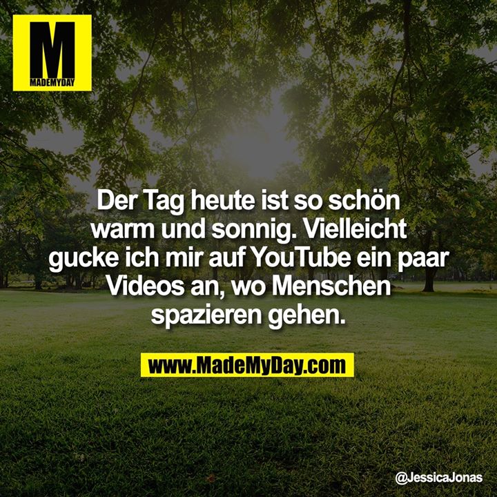 Der Tag heute ist so schön warm und sonnig. Vielleicht gucke ich mir auf YouTube ein paar Videos an, wo Menschen<br />
spazieren gehen.