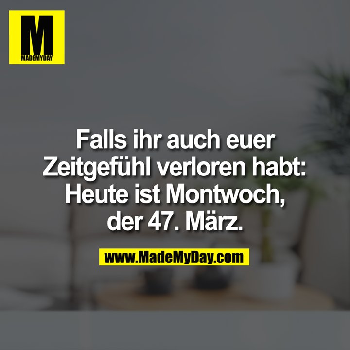 Falls ihr auch euer Zeitgefühl verloren habt: Heute ist Montwoch, der 47. März.