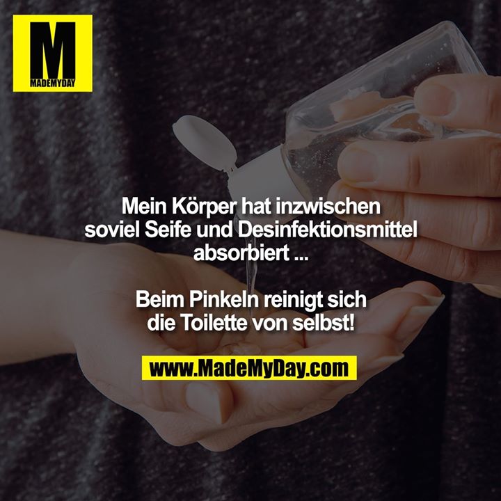 Mein Körper hat inzwischen soviel Seife und Desinfektionsmittel absorbiert ... Beim Pinkeln reinigt sich die Toilette von selbst!
