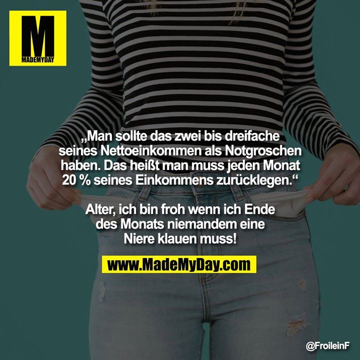 „Man sollte das zwei bis dreifache seines Nettoeinkommen als Notgroschen haben. Das heißt man muss jeden Monat 20% seines Einkommens zurücklegen.“<br />
Alter, ich bin froh wenn ich Ende des Monats niemanden eine Niere klauen muss!