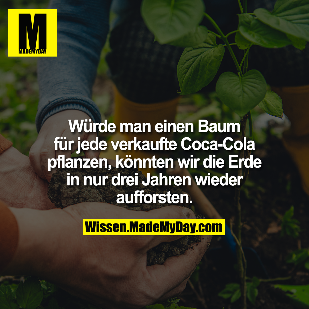 Würde man einen Baum für jede verkaufte Coca-Cola pflanzen,<br />
könnten wir die Erde in nur drei Jahren wieder aufforsten.