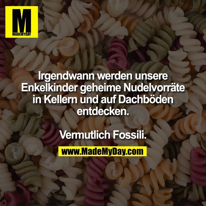 Irgendwann werden unsere<br />
Enkelkinder geheime Nudelvorräte in Kellern und auf Dachböden entdecken.<br />
<br />
Vermutlich Fossili.