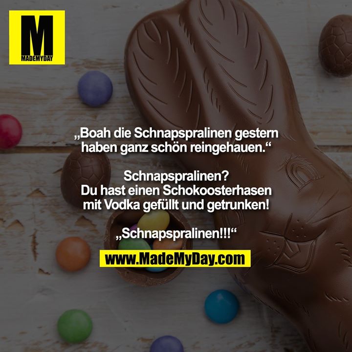 „Boah die Schnapspralinen gestern haben ganz schön reingehauen.“ <br />
<br />
Schnapspralinen? Du hast einen Schokoosterhasen mit Vodka gefüllt und getrunken! <br />
<br />
„Schnapspralinen!!!“
