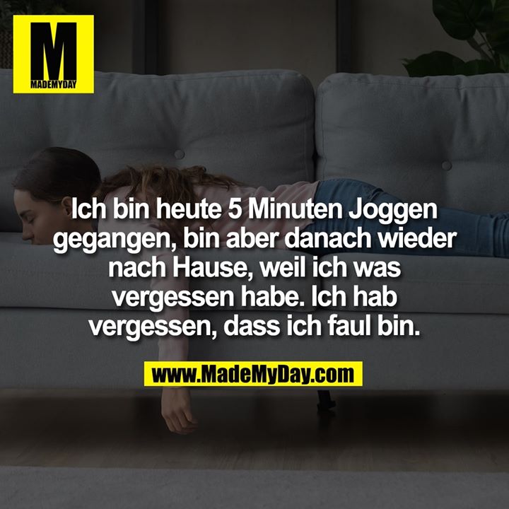 Ich bin heute 5 Minuten Joggen<br />
gegangen, bin aber danach wieder nach Hause, weil ich was vergessen habe. Ich hab<br />
vergessen, dass ich faul bin.