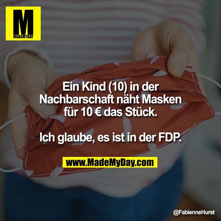 Ein Kind (10) in der Nachbarschaft näht Masken<br />
für 10 € das Stück.<br />
<br />
Ich glaube, es ist in der FDP.
