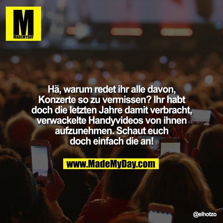 Hä, warum redet ihr alle davon, Konzerte so zu vermissen? Ihr habt doch die letzten Jahre damit verbracht ,verwackelte Handyvideos von ihnen aufzunehmen. Schaut euch doch einfach die an!