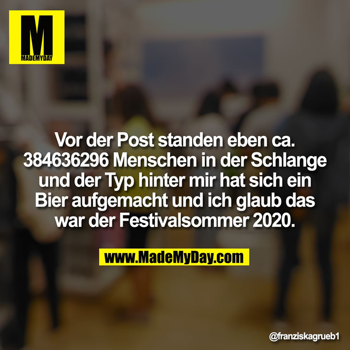 Vor der Post standen eben ca 384636296 Menschen in der Schlange und der Typ hinter mir hat sich ein Bier aufgemacht und ich glaub das war der Festivalsommer 2020