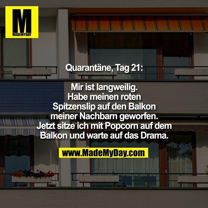 Quarantäne, Tag 21:<br />
Mir ist langweilig. Habe meinen roten Spitzenslip auf den Balkon meiner Nachbarn geworfen. Jetzt sitze ich mit Popcorn auf dem Balkon und warte auf das Drama.