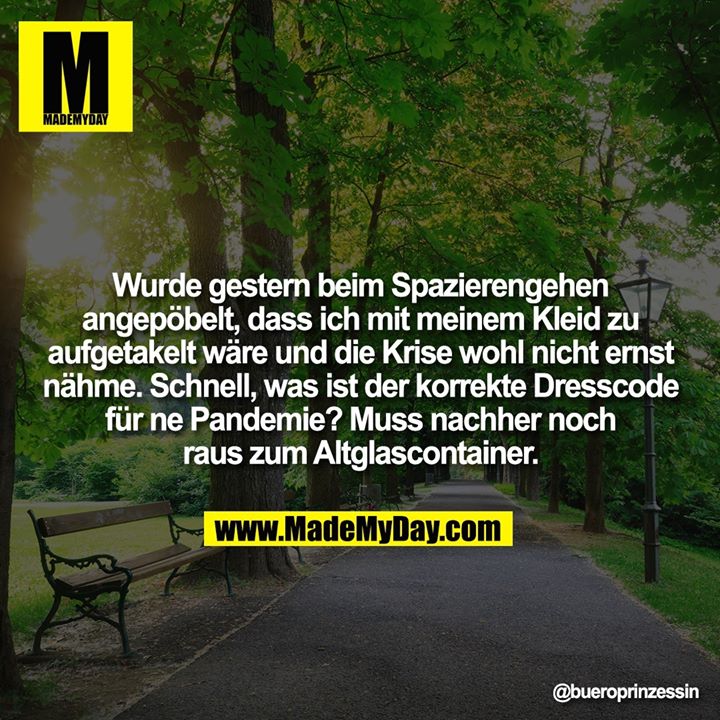 Wurde gestern beim Spazierengehen angepöbelt, dass ich mit meinem Kleid zu aufgetakelt wäre und die Krise wohl nicht ernst nähme. Schnell, was ist der korrekte Dresscode für ne Pandemie? Muss nachher noch raus zum Altglascontainer.