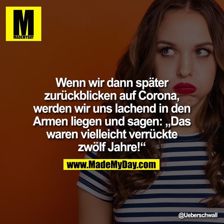 Wenn wir dann später<br />
zurückblicken auf Corona,<br />
werden wir uns lachend in den Armen liegen und sagen: „Das waren vielleicht verrückte zwölf Jahre!“