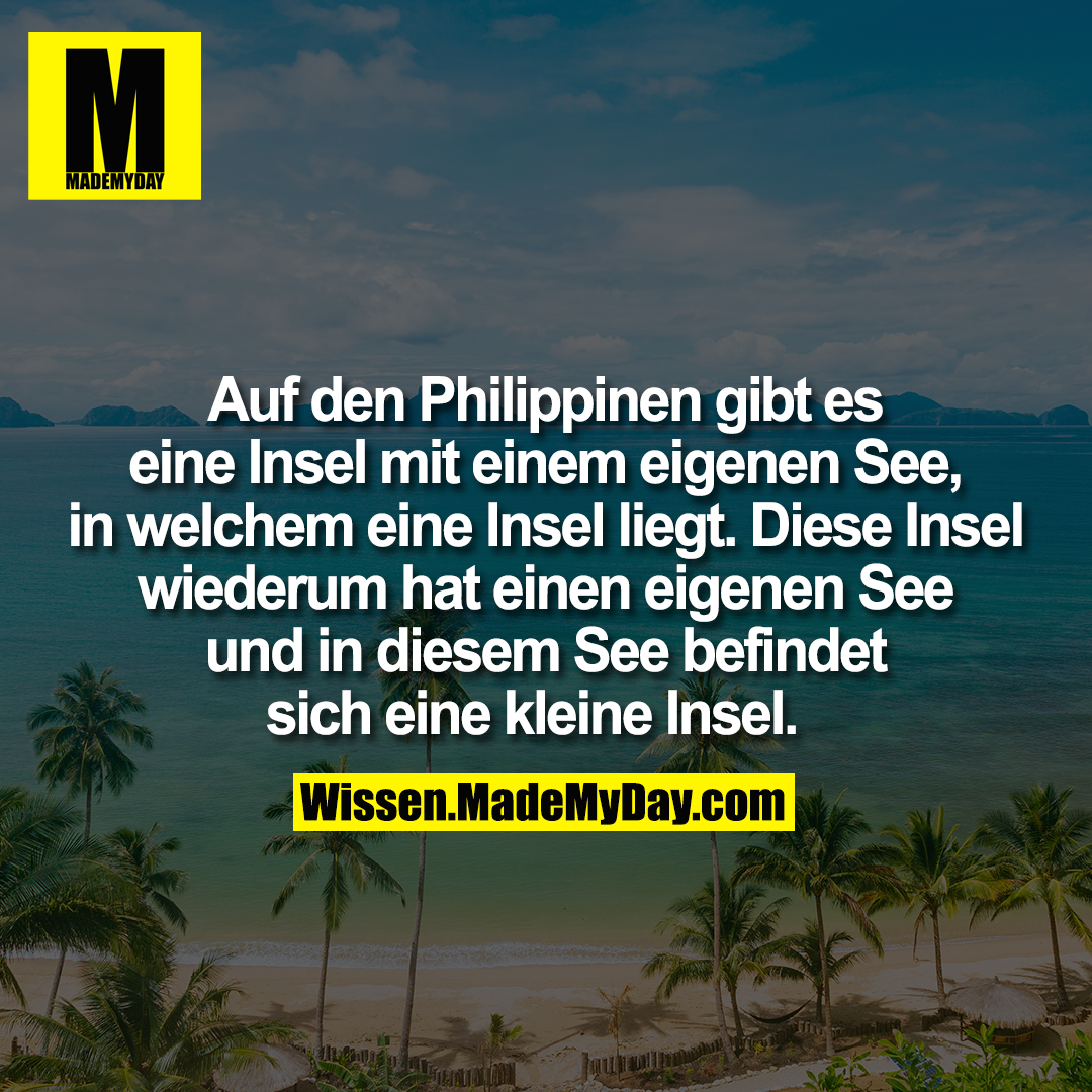Auf den Philippinen gibt es eine Insel mit einem eigenen See, in welchem eine Insel liegt. Diese Insel wiederum hat einen eigenen See und in diesem See befindet sich eine kleine Insel.