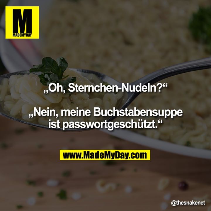 „Oh, Sternchen-Nudeln?“<br />
<br />
„Nein, meine Buchstabensuppe ist passwortgeschützt.“