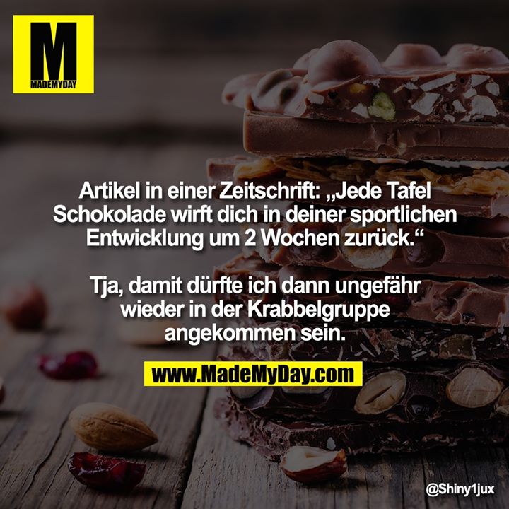 Artikel in einer Zeitschrift: „Jede Tafel<br />
Schokolade wirft dich in deiner sportlichen<br />
Entwicklung um 2 Wochen zurück.“<br />
<br />
Tja, damit dürfte ich dann ungefähr<br />
wieder in der Krabbelgruppe<br />
angekommen sein.