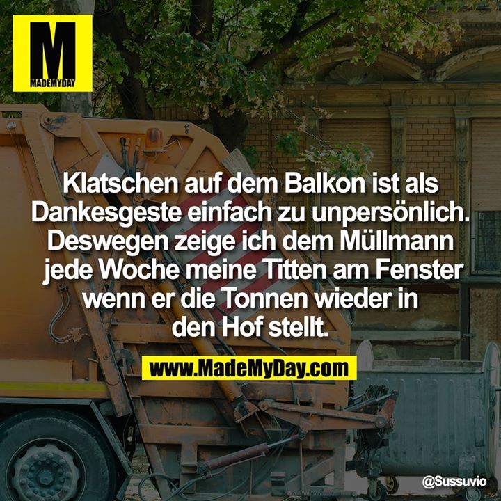 Klatschen auf dem Balkon ist als Dankesgeste einfach zu unpersönlich. Deswegen zeige ich dem Müllmann jede Woche meine Titten am Fenster wenn er die Tonnen wieder in den Hof stellt.