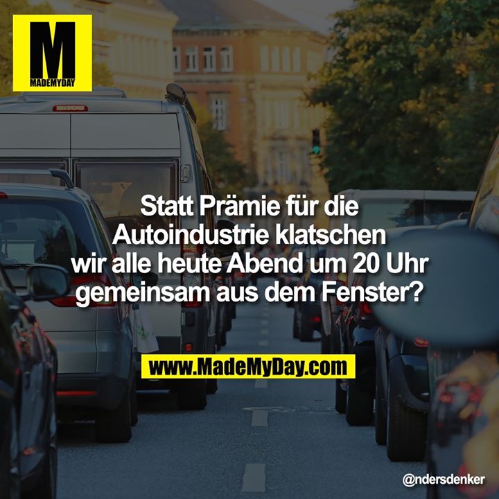 Statt Prämie für die Autoindustrie klatschen wir alle heute Abend um 20 Uhr gemeinsam aus dem Fenster?