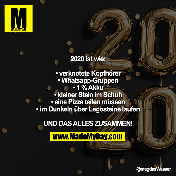 2020 ist wie:<br />
<br />
• verknotete Kopfhörer<br />
• Whatsapp-Gruppen<br />
• 1% Akku<br />
• kleiner Stein im Schuh<br />
• eine Pizza teilen müssen<br />
• im Dunkeln über Legosteine laufen<br />
<br />
UND DAS ALLES ZUSAMMEN!