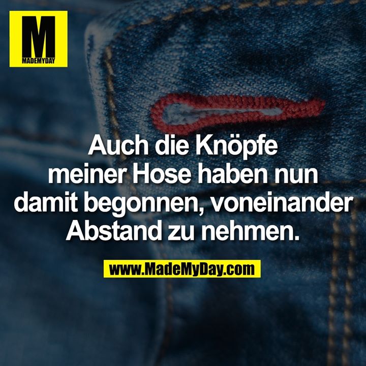 Auch die Knöpfe meiner Hose haben nun damit begonnen, voneinander Abstand zu nehmen.