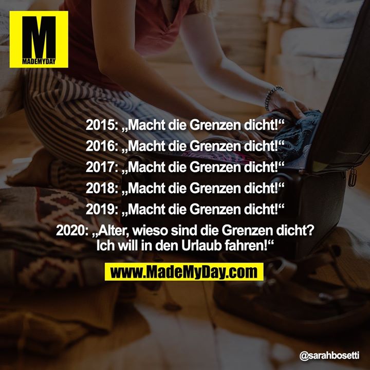 2015: „Macht die Grenzen dicht!“<br />
<br />
2016: „Macht die Grenzen dicht!“<br />
<br />
2017: „Macht die Grenzen dicht!“<br />
<br />
2018: „Macht die Grenzen dicht!“<br />
<br />
2019: „Macht die Grenzen dicht!“<br />
<br />
2020: „Alter, wieso sind die Grenzen dicht? Ich will in den Urlaub fahren!“