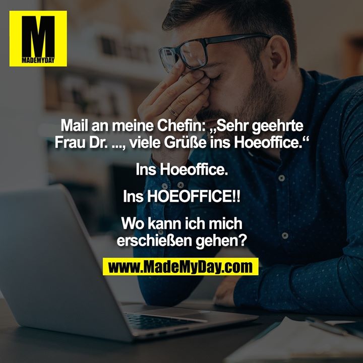Mail an meine Chefin: „Sehr geehrte Frau Dr. ..., viele Grüße ins Hoeoffice.“<br />
<br />
Ins Hoeoffice.<br />
<br />
Ins HOEOFFICE!!<br />
<br />
Wo kann ich mich<br />
erschießen gehen?