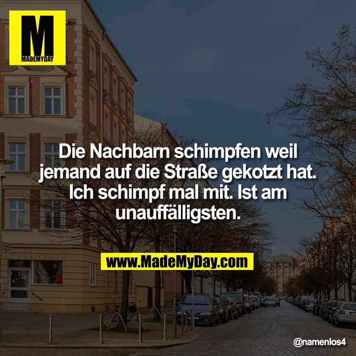 Nachbarn schimpfen weil jemand auf die Straße gekotzt hat. Ich schimpf mal mit. Ist am unauffälligsten.