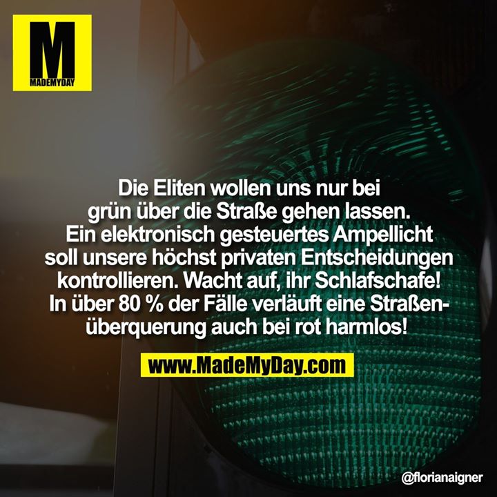 Die Eliten wollen uns nur bei grün über die Straße gehen lassen. Ein elektronisch gesteuertes Ampellicht soll unsere höchst privaten Entscheidungen kontrollieren. Wacht auf, ihr Schlafschafe! In über 80 % der Fälle verläuft eine Straßenüberquerung auch bei rot harmlos!