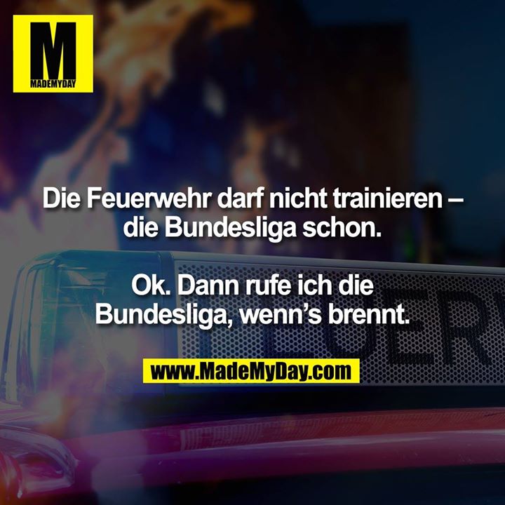 Die Feuerwehr darf nicht trainieren – die Bundesliga schon.<br />
<br />
Ok. Dann rufe ich die<br />
Bundesliga, wenn’s brennt.