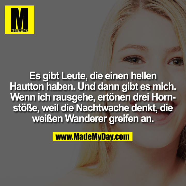 Es gibt Leute, die einen hellen Hautton haben. Und dann gibt es mich. Wenn ich rausgehe, ertönen drei Hornstöße, weil die Nachtwache denkt, die weißen Wanderer greifen an.