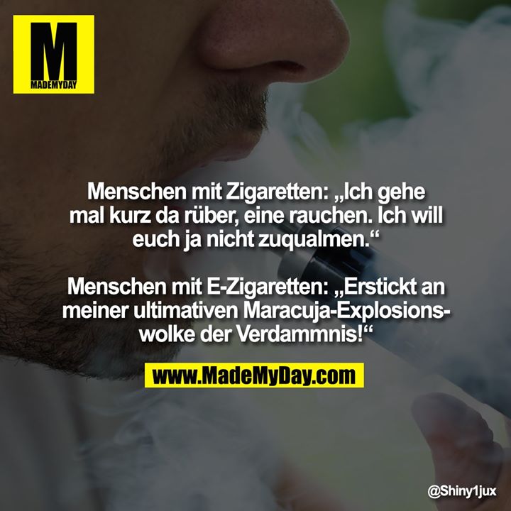 Menschen mit Zigaretten: „Ich gehe mal kurz da rüber, eine rauchen. Ich will euch ja nicht zuqualmen.“<br />
<br />
Menschen mit E-Zigaretten: „Erstickt an meiner ultimativen Maracuja-Explosionswolke der Verdammnis!“