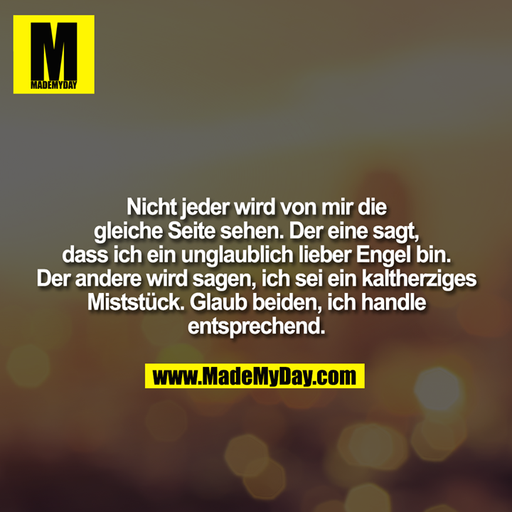 Nicht jeder wird von mir die gleiche Seite sehen. Der eine sagt, dass ich ein unglaublich lieber Engel bin. Der andere wird sagen, ich sei ein kaltherziges Miststück. Glaub beiden, ich handle entsprechend.