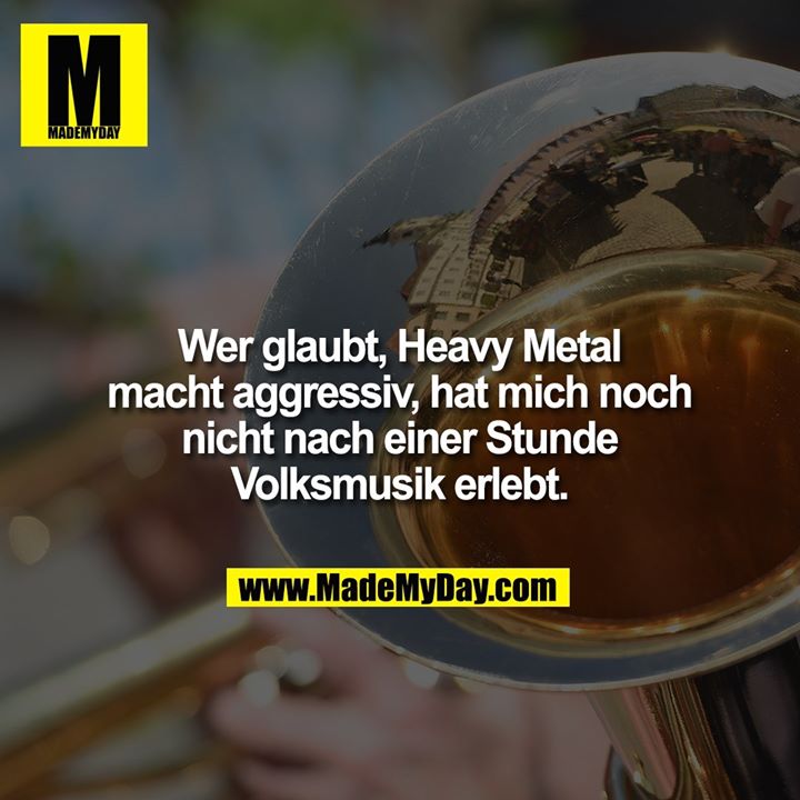 Wer glaubt, Heavy Metal macht aggressiv, hat mich noch nicht nach einer Stunde Volksmusik erlebt.