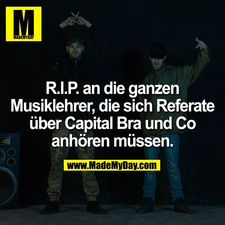 R.I.P. an die ganzen Musiklehrer, die sich Referate über Capital Bra und Co anhören müssen.