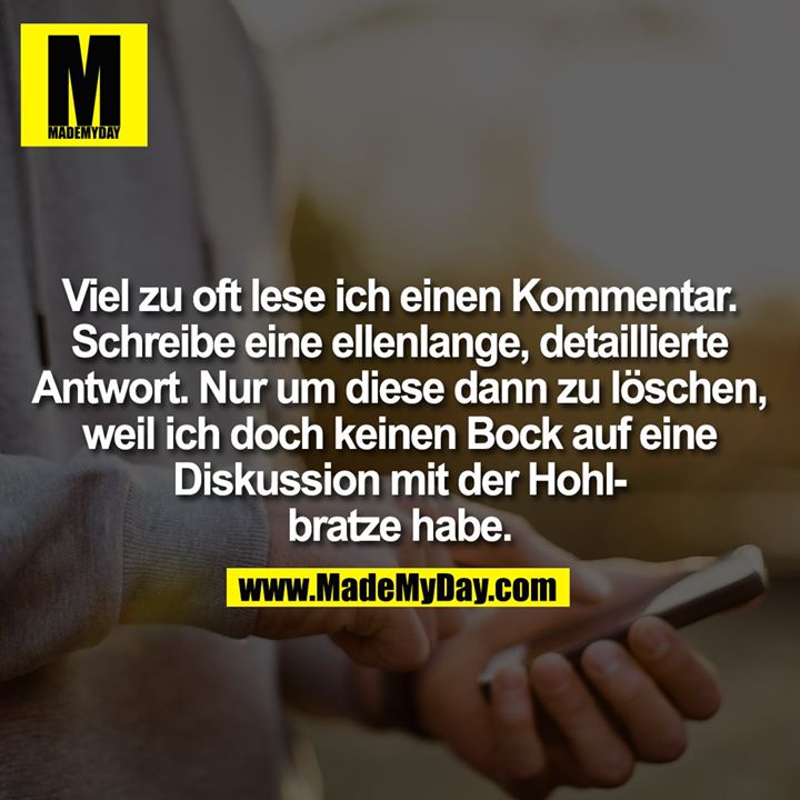 Viel zu oft lese ich einen Kommentar. Schreibe eine ellenlange, detaillierte Antwort. Nur um diese dann zu löschen, weil ich doch keinen Bock auf eine Diskussion mit der Hohlbratze habe.