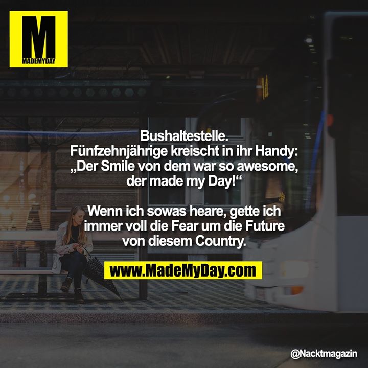 Bushaltestelle. Fünfzehnjährige kreischt in ihr Handy: „Der Smile von dem war so awesome, der made my Day!“<br />
<br />
Wenn ich sowas heare, gette ich immer voll die Fear um die Future von diesem Country.