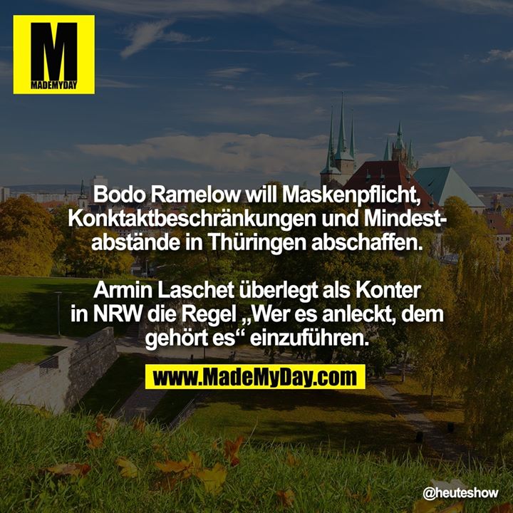 Bodo Ramelow will Maskenpflicht, Konktaktbeschränkungen und Mindestabstände in Thüringen abschaffen.<br />
Armin Laschet überlegt als Konter in NRW die Regel „Wer es anleckt, dem gehört es“ einzuführen.